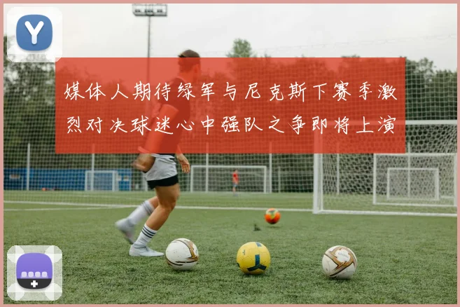 媒体人期待绿军与尼克斯下赛季激烈对决球迷心中强队之争即将上演