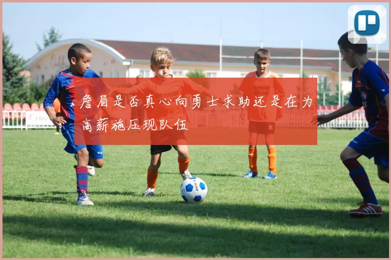 詹眉是否真心向勇士求助还是在为高薪施压现队伍