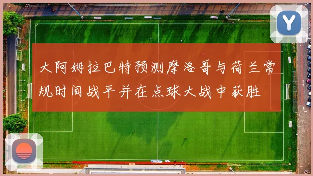 大阿姆拉巴特预测摩洛哥与荷兰常规时间战平并在点球大战中获胜