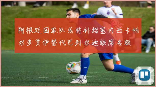 阿根廷国家队或将补招塞内西卡帕尔多贾伊替代巴列尔迪缺席名额