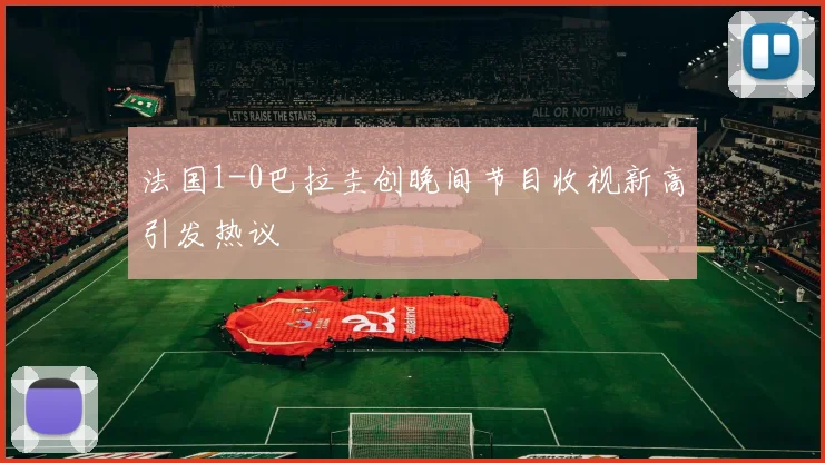 法国1-0巴拉圭创晚间节目收视新高引发热议