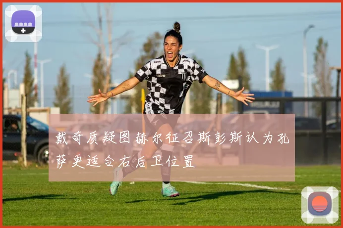 戴奇质疑图赫尔征召斯彭斯认为孔萨更适合右后卫位置