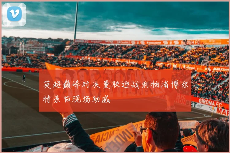 英超巅峰对决曼联迎战利物浦博尔特亲临现场助威