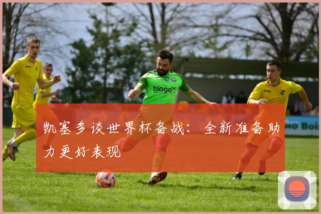 凯塞多谈世界杯备战：全新准备助力更好表现