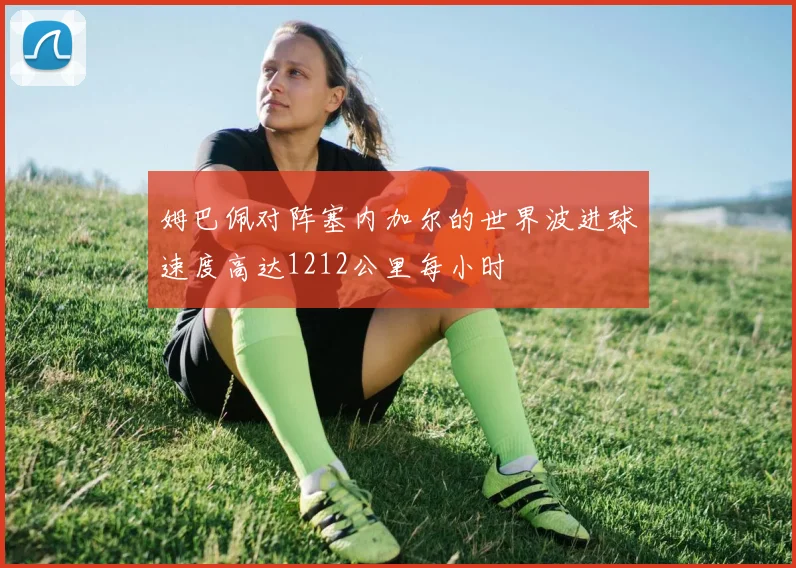 姆巴佩对阵塞内加尔的世界波进球速度高达1212公里每小时