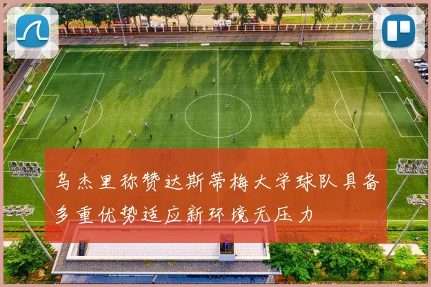 乌杰里称赞达斯蒂梅大学球队具备多重优势适应新环境无压力