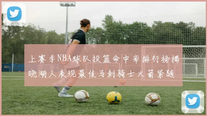 上赛季NBA球队投篮命中率排行榜揭晓湖人表现最佳马刺骑士火箭紧随其后