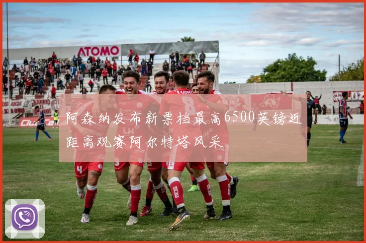 阿森纳发布新票档最高6500英镑近距离观赛阿尔特塔风采
