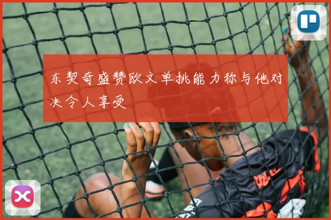 东契奇盛赞欧文单挑能力称与他对决令人享受
